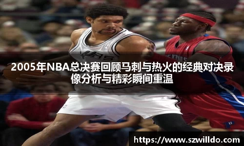 2005年NBA总决赛回顾马刺与热火的经典对决录像分析与精彩瞬间重温