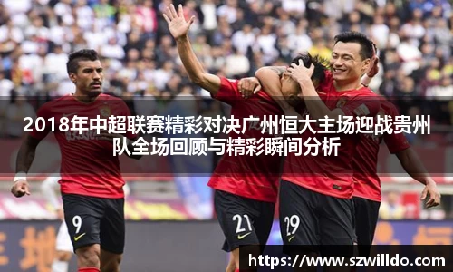 2018年中超联赛精彩对决广州恒大主场迎战贵州队全场回顾与精彩瞬间分析