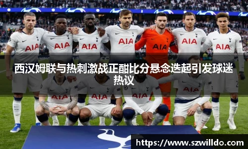 西汉姆联与热刺激战正酣比分悬念迭起引发球迷热议